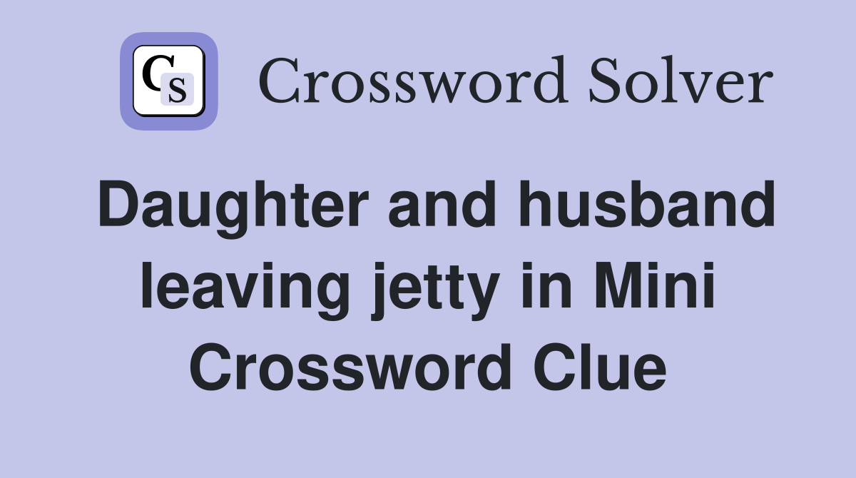 Daughter and husband leaving jetty in Mini Crossword Clue