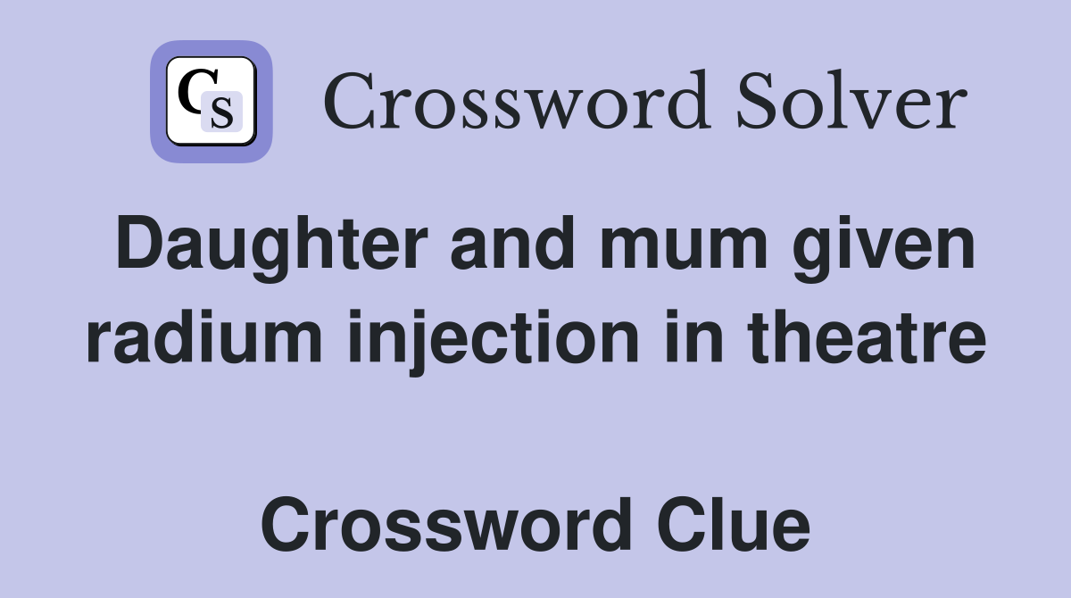 Daughter and mum given radium injection in theatre  Crossword Clue
