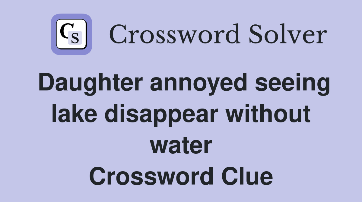 Daughter annoyed seeing lake disappear without water Crossword Clue