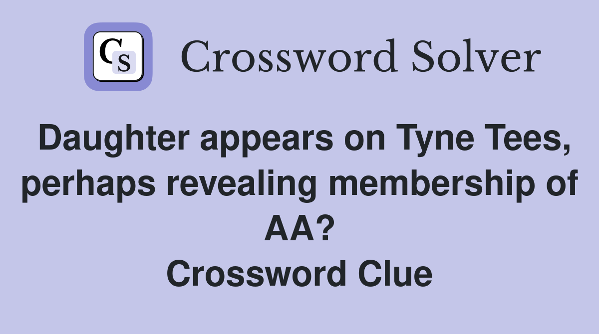 Daughter appears on Tyne Tees, perhaps revealing membership of AA? Crossword Clue