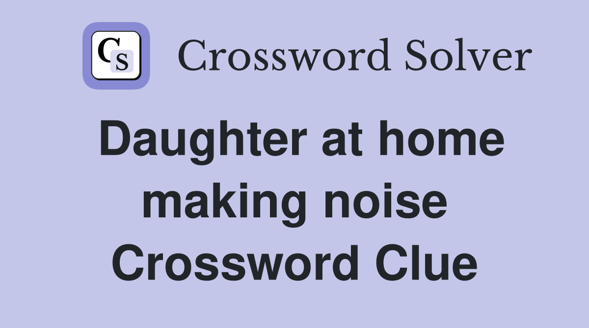 Daughter at home making noise Crossword Clue
