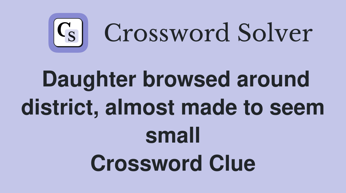 Daughter browsed around district, almost made to seem small Crossword Clue