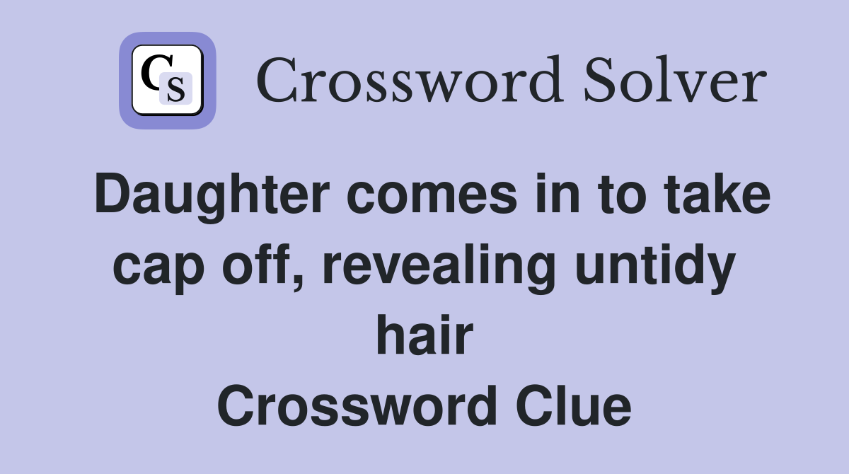 Daughter comes in to take cap off, revealing untidy hair Crossword Clue