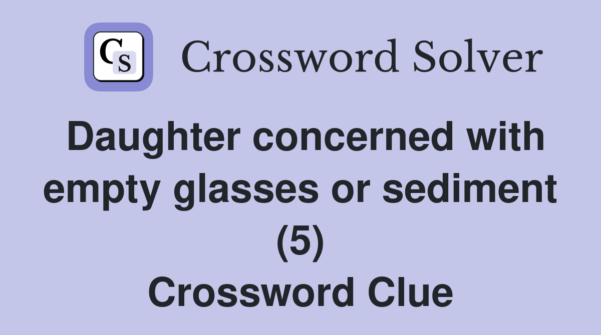 Daughter concerned with empty glasses or sediment (5) Crossword Clue