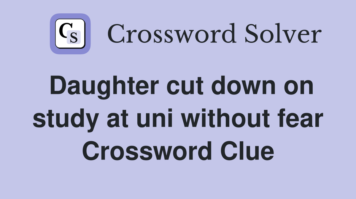 Daughter cut down on study at uni without fear Crossword Clue