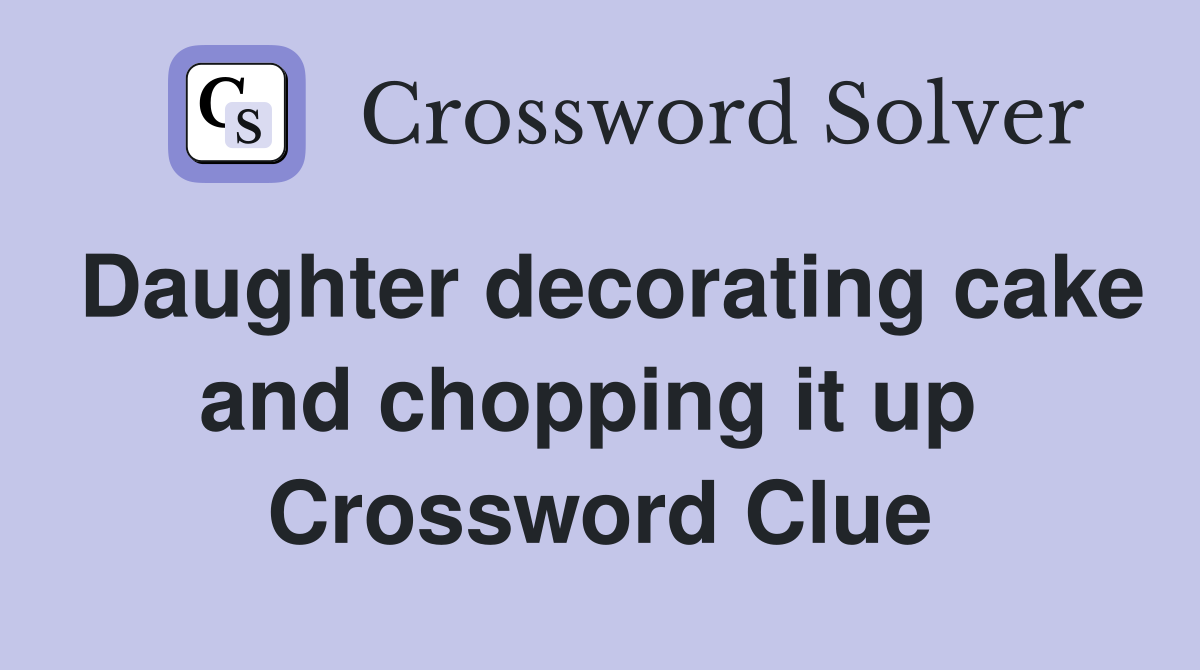 Daughter decorating cake and chopping it up  Crossword Clue