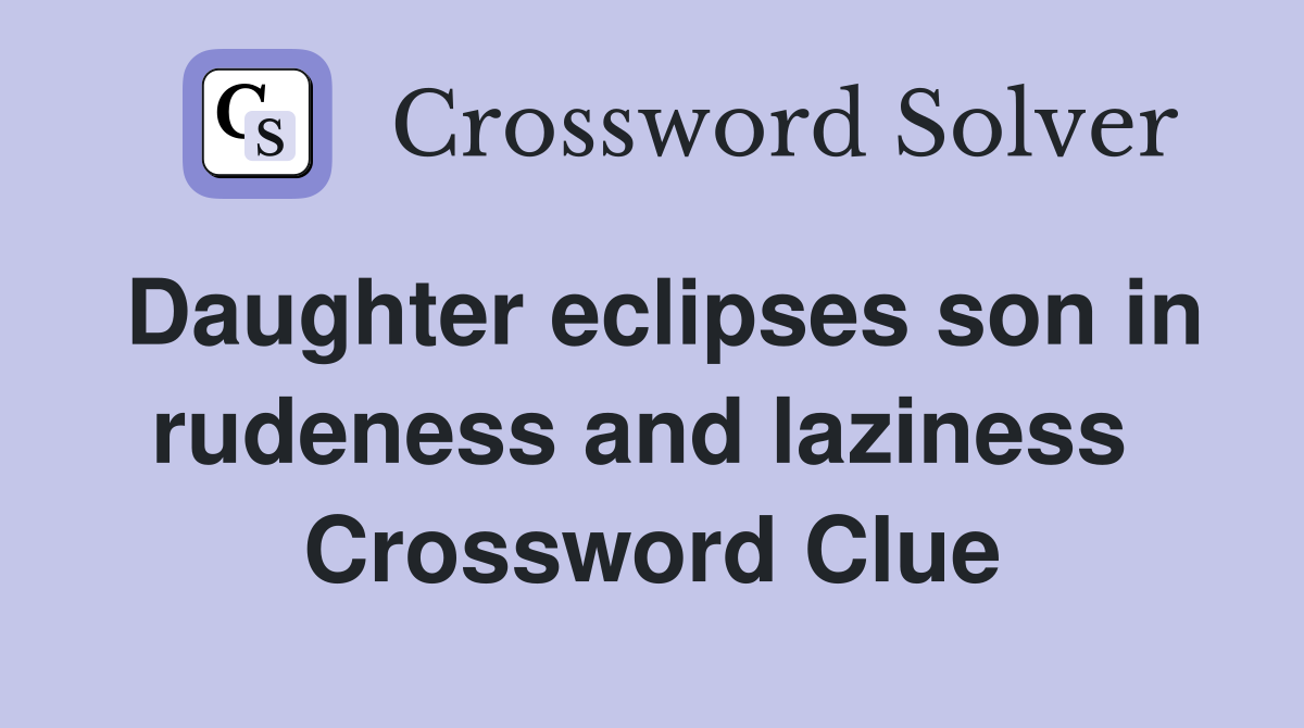 Daughter eclipses son in rudeness and laziness  Crossword Clue