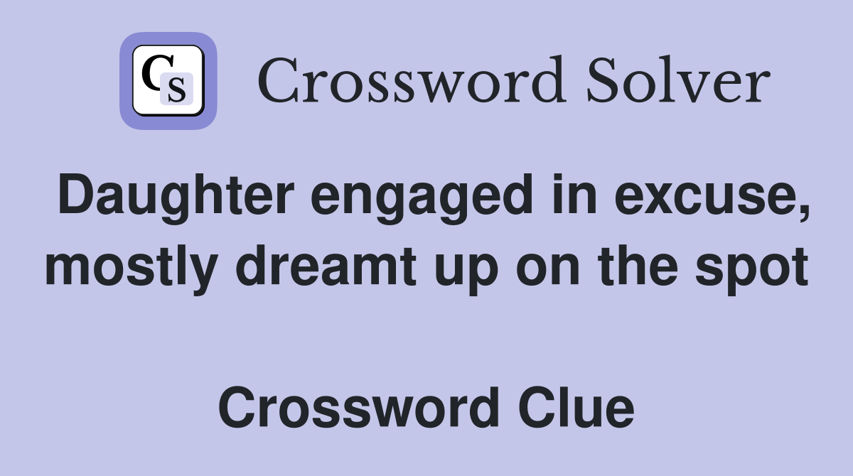Daughter engaged in excuse, mostly dreamt up on the spot  Crossword Clue