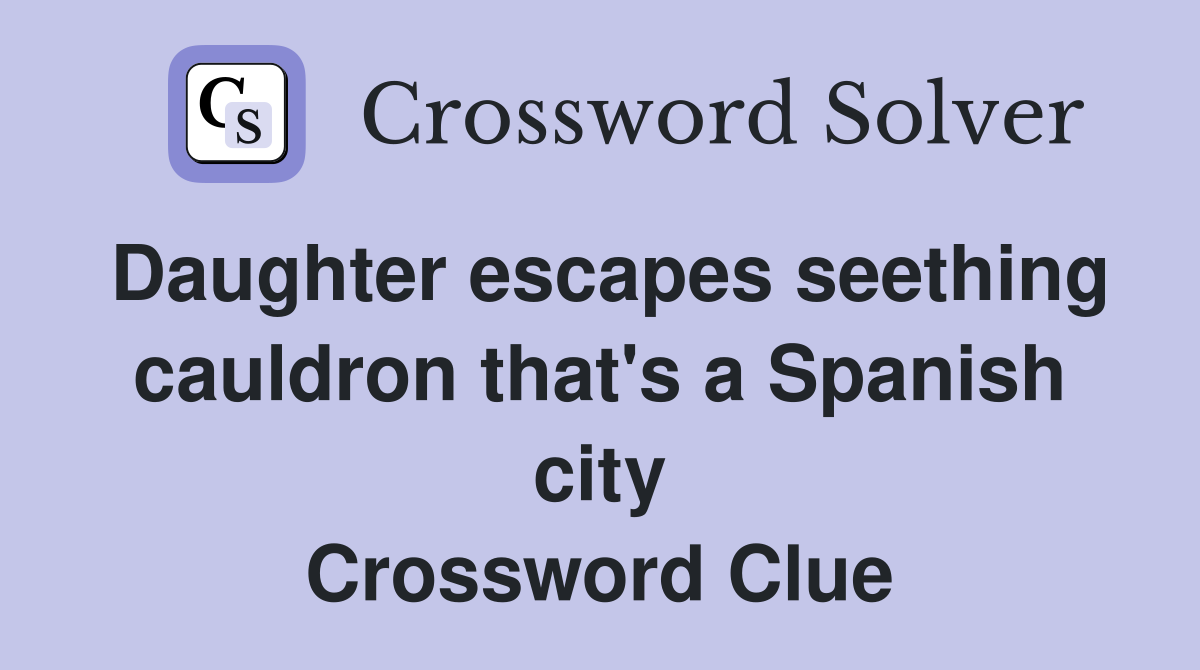 Daughter escapes seething cauldron that's a Spanish city Crossword Clue