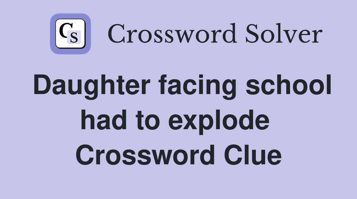 Daughter facing school had to explode  Crossword Clue