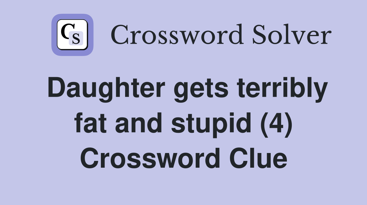 Daughter gets terribly fat and stupid (4) Crossword Clue