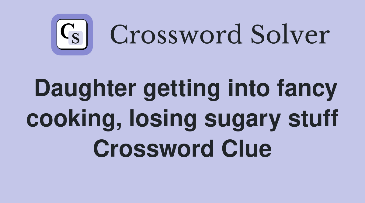 Daughter getting into fancy cooking, losing sugary stuff Crossword Clue