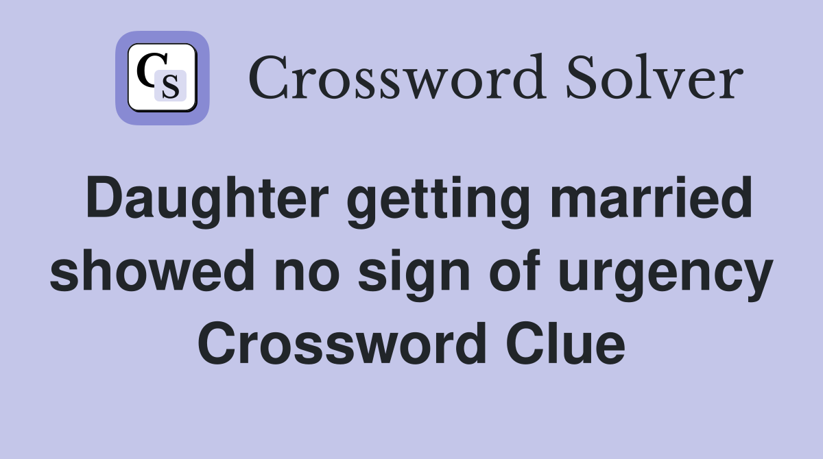 Daughter getting married showed no sign of urgency Crossword Clue