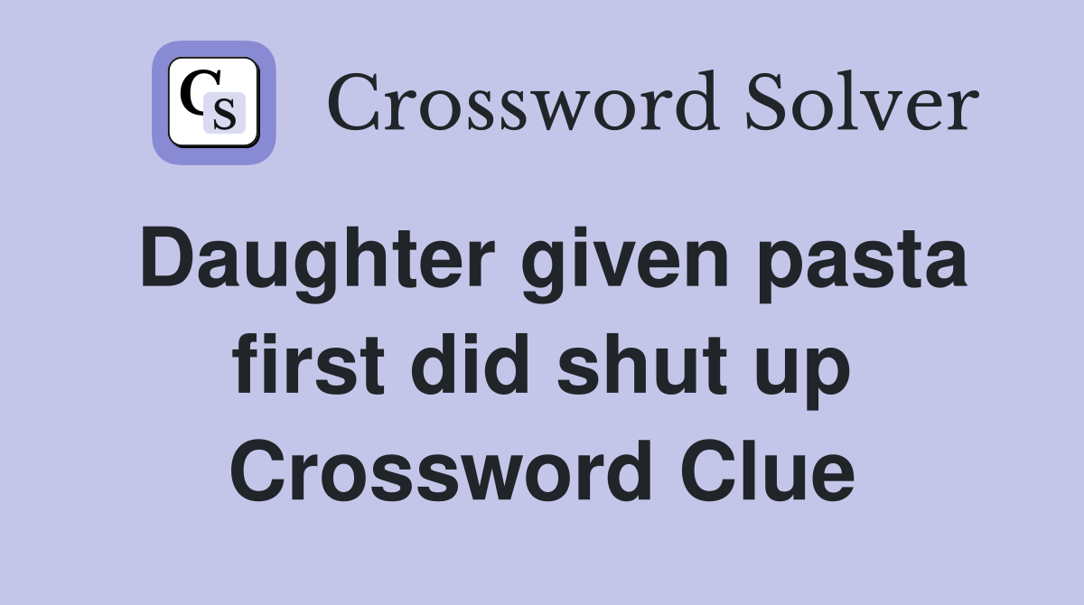 Daughter given pasta first did shut up Crossword Clue