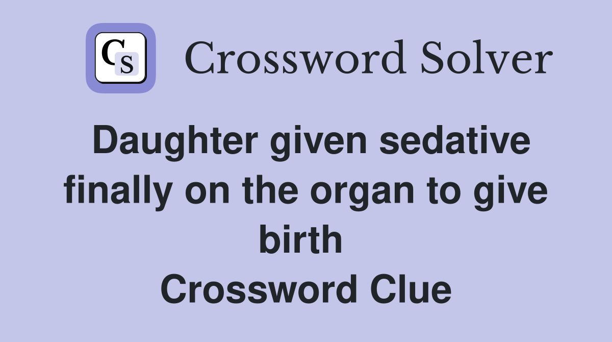 Daughter given sedative finally on the organ to give birth  Crossword Clue