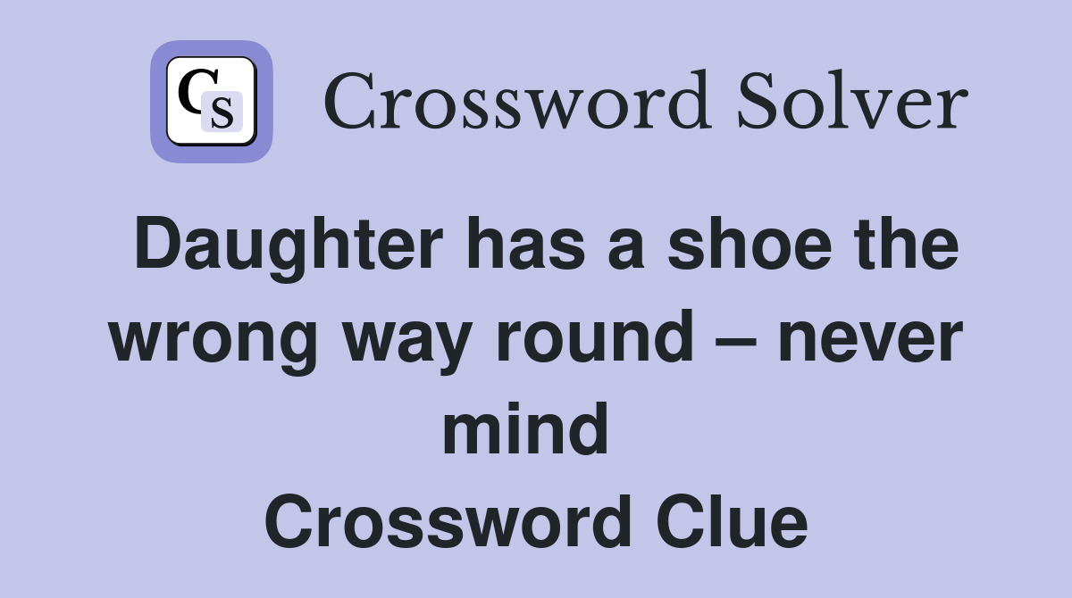 Daughter has a shoe the wrong way round – never mind  Crossword Clue