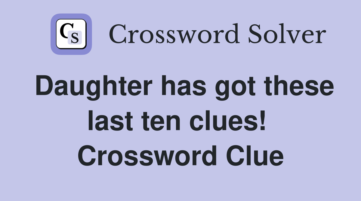 Daughter has got these last ten clues!  Crossword Clue