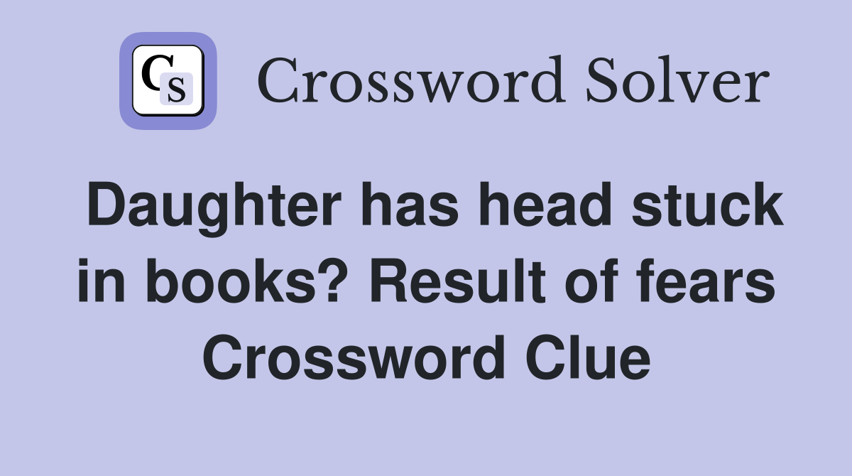 Daughter has head stuck in books? Result of fears Crossword Clue