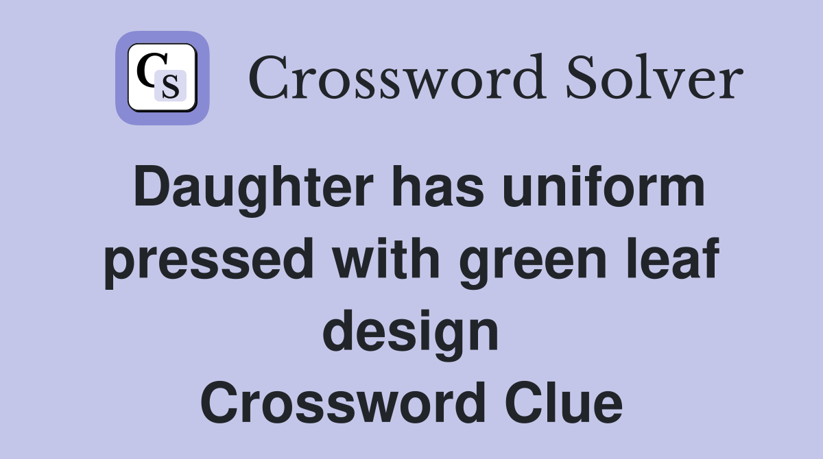 Daughter has uniform pressed with green leaf design Crossword Clue