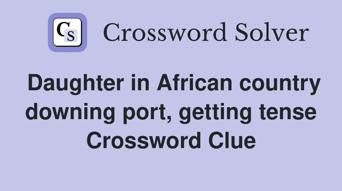 Daughter in African country downing port, getting tense Crossword Clue