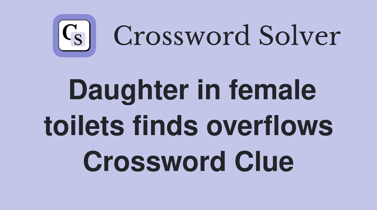 Daughter in female toilets finds overflows Crossword Clue