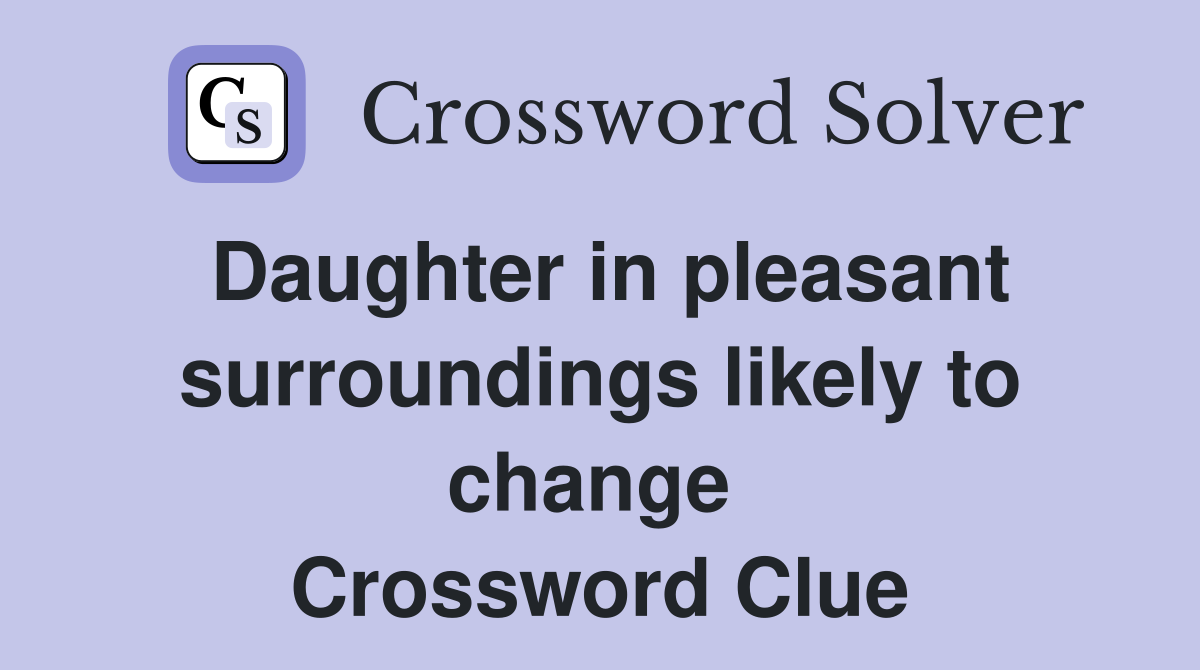 Daughter in pleasant surroundings likely to change  Crossword Clue