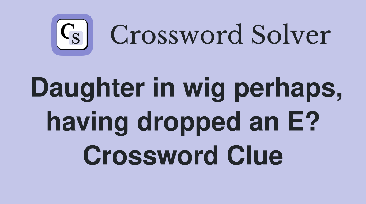 Daughter in wig perhaps, having dropped an E? Crossword Clue