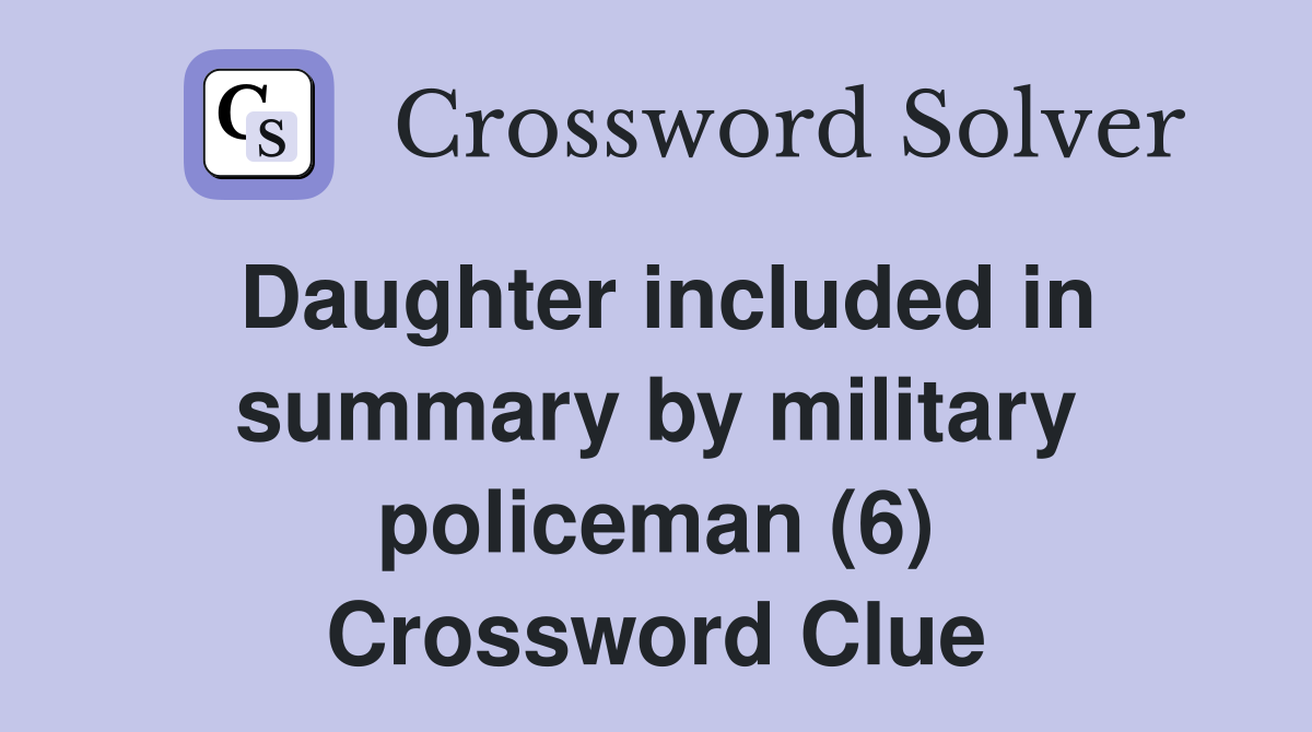 Daughter included in summary by military policeman (6) Crossword Clue