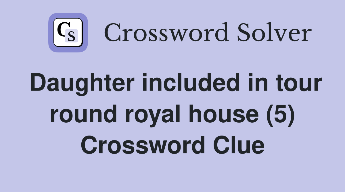 Daughter included in tour round royal house (5) Crossword Clue