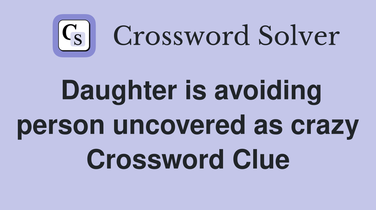 Daughter is avoiding person uncovered as crazy Crossword Clue