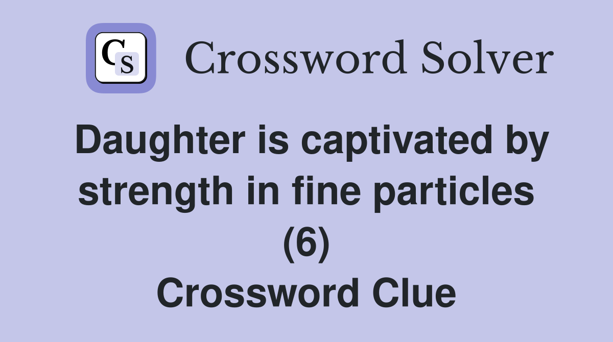 Daughter is captivated by strength in fine particles (6) Crossword Clue