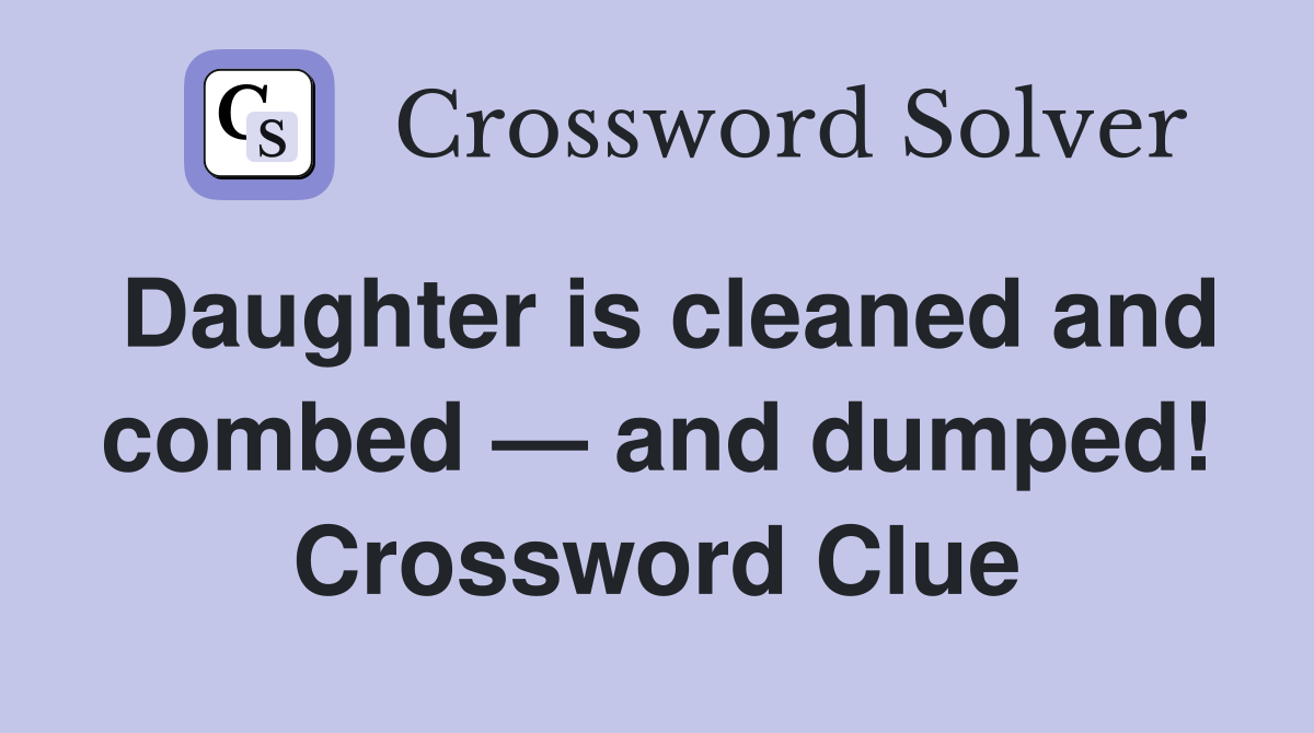 Daughter is cleaned and combed — and dumped! Crossword Clue