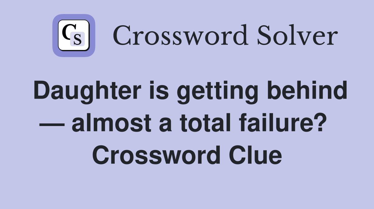 Daughter is getting behind — almost a total failure?  Crossword Clue