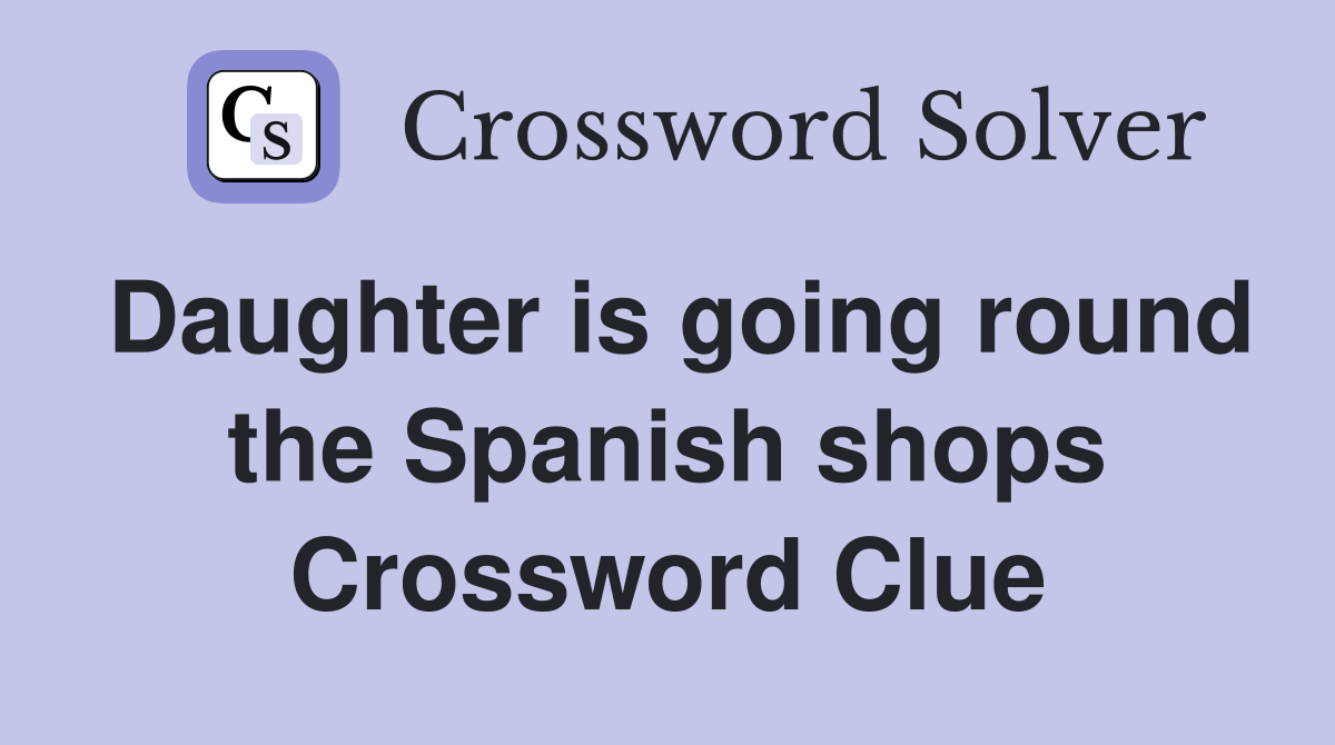 Daughter is going round the Spanish shops Crossword Clue