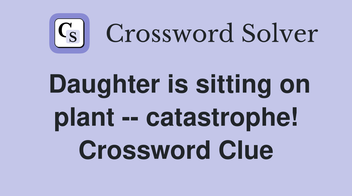 Daughter is sitting on plant -- catastrophe! Crossword Clue