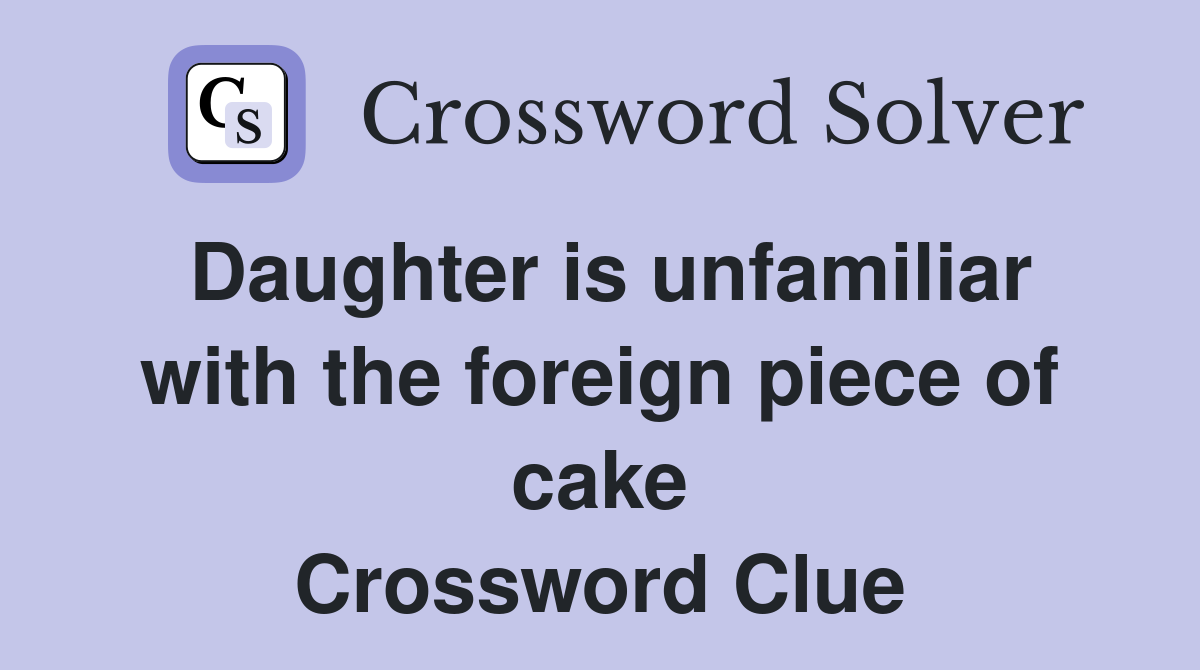 Daughter is unfamiliar with the foreign piece of cake Crossword Clue