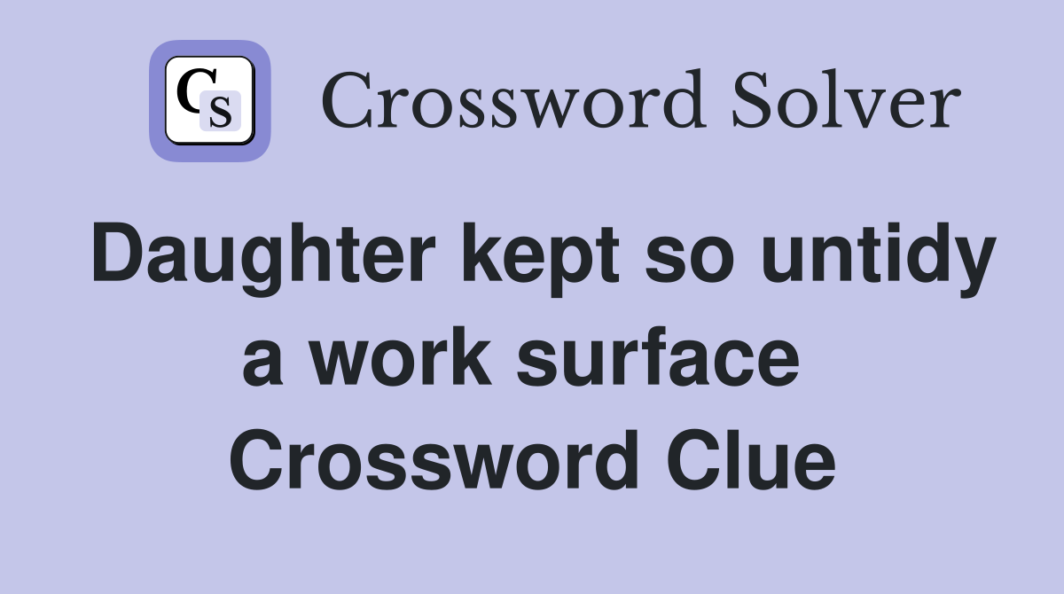 Daughter kept so untidy a work surface  Crossword Clue