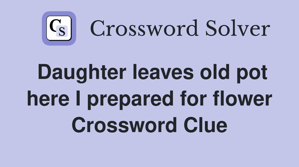 Daughter leaves old pot here I prepared for flower Crossword Clue