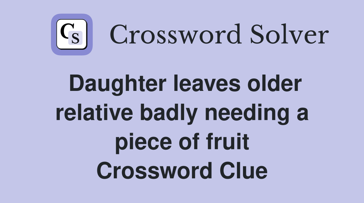Daughter leaves older relative badly needing a piece of fruit Crossword Clue