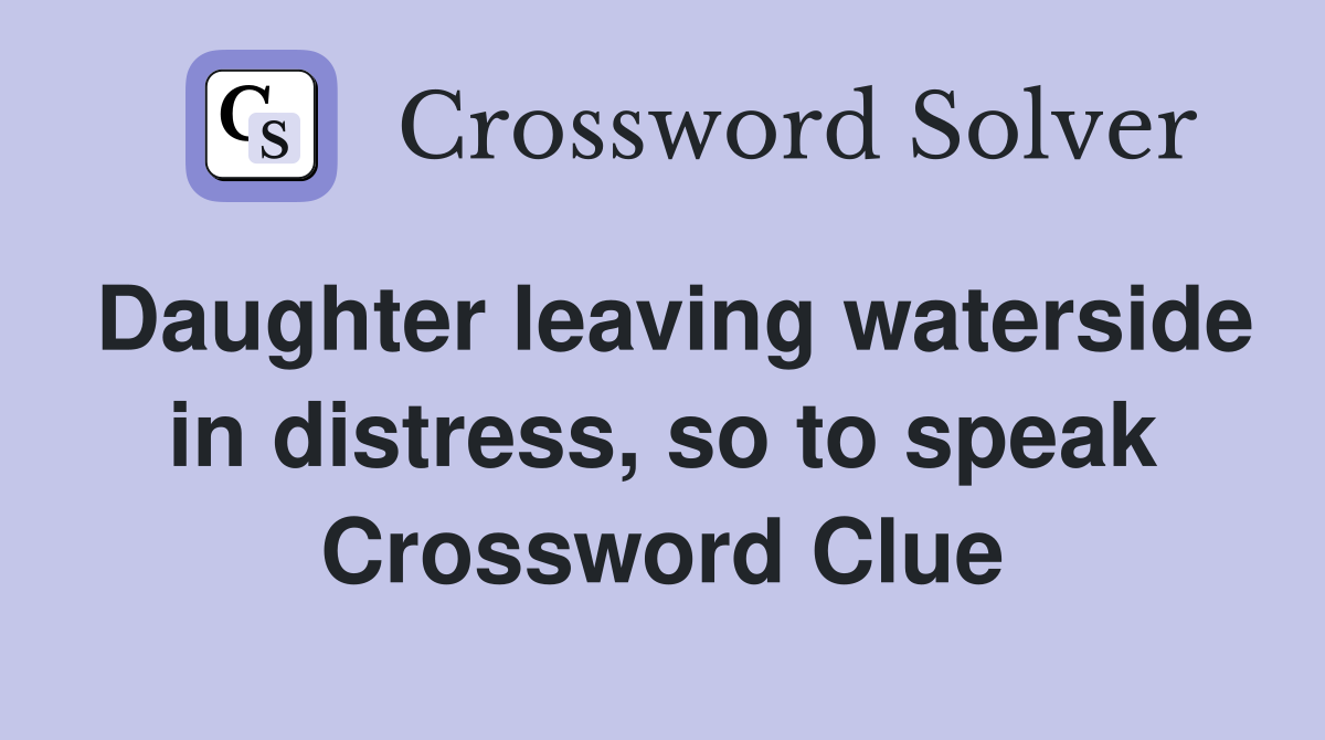 Daughter leaving waterside in distress, so to speak Crossword Clue