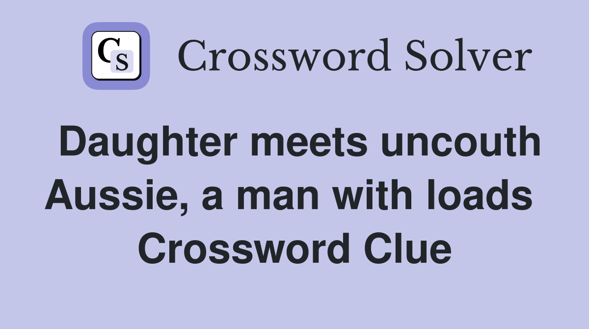 Daughter meets uncouth Aussie, a man with loads  Crossword Clue
