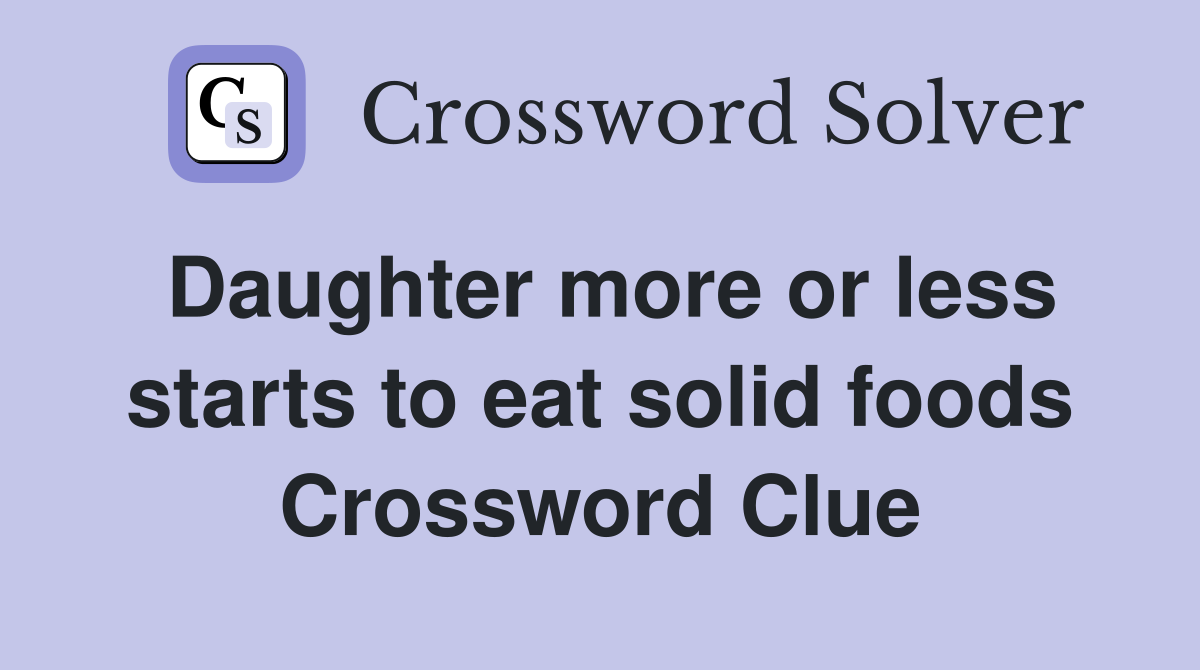 Daughter more or less starts to eat solid foods Crossword Clue