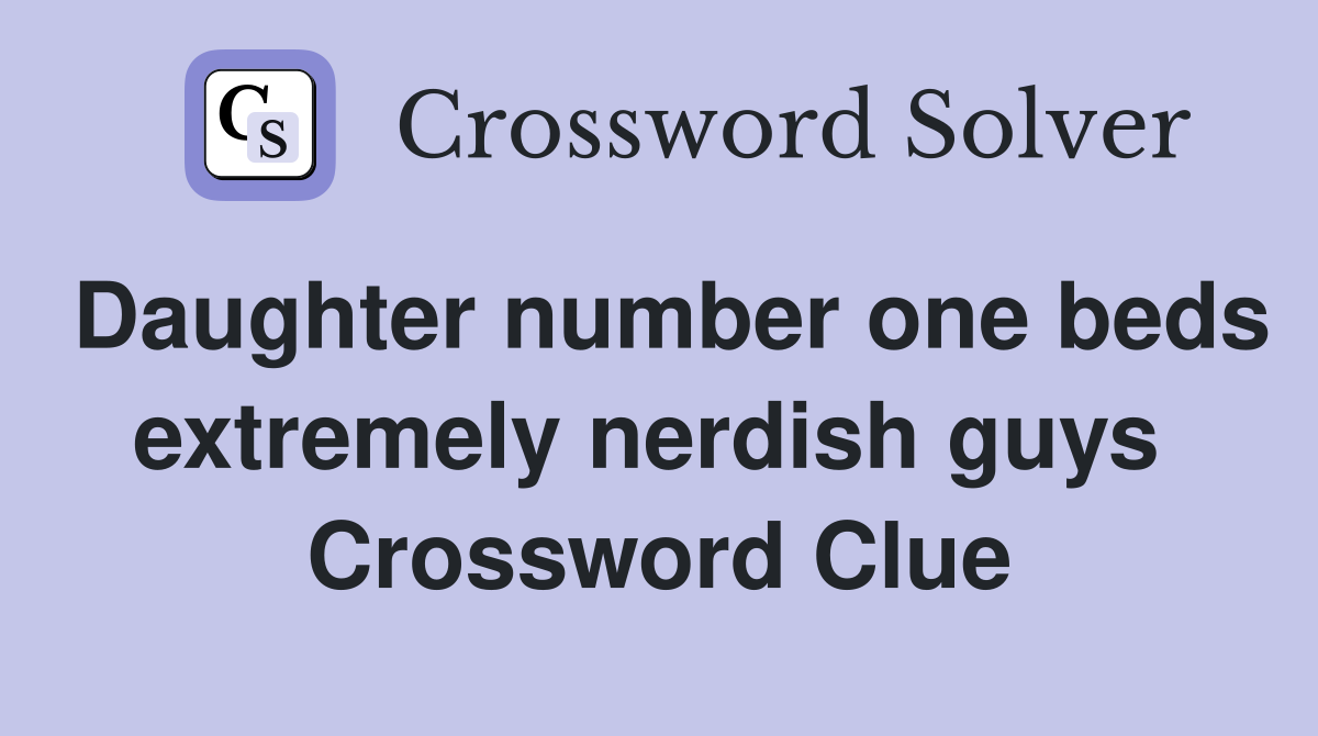 Daughter number one beds extremely nerdish guys  Crossword Clue
