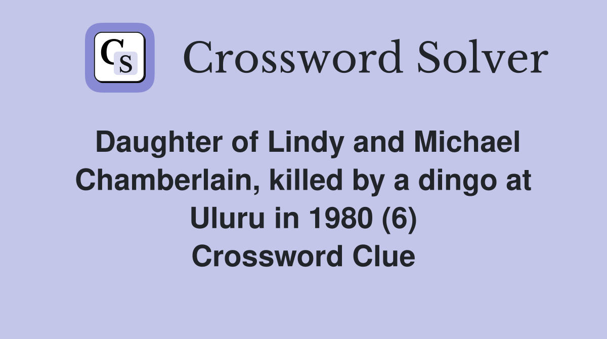 Daughter of Lindy and Michael Chamberlain, killed by a dingo at Uluru in 1980 (6) Crossword Clue