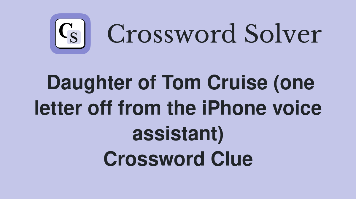 Daughter of Tom Cruise (one letter off from the iPhone voice assistant) Crossword Clue