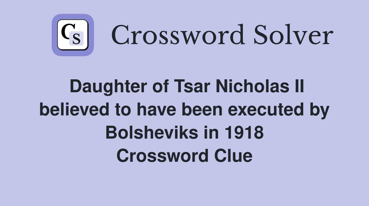 Daughter of Tsar Nicholas II believed to have been executed by Bolsheviks in 1918 Crossword Clue