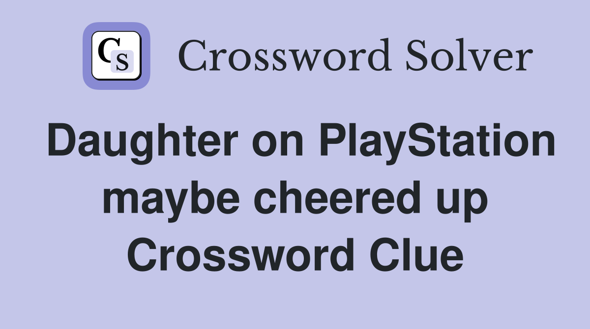 Daughter on PlayStation maybe cheered up Crossword Clue