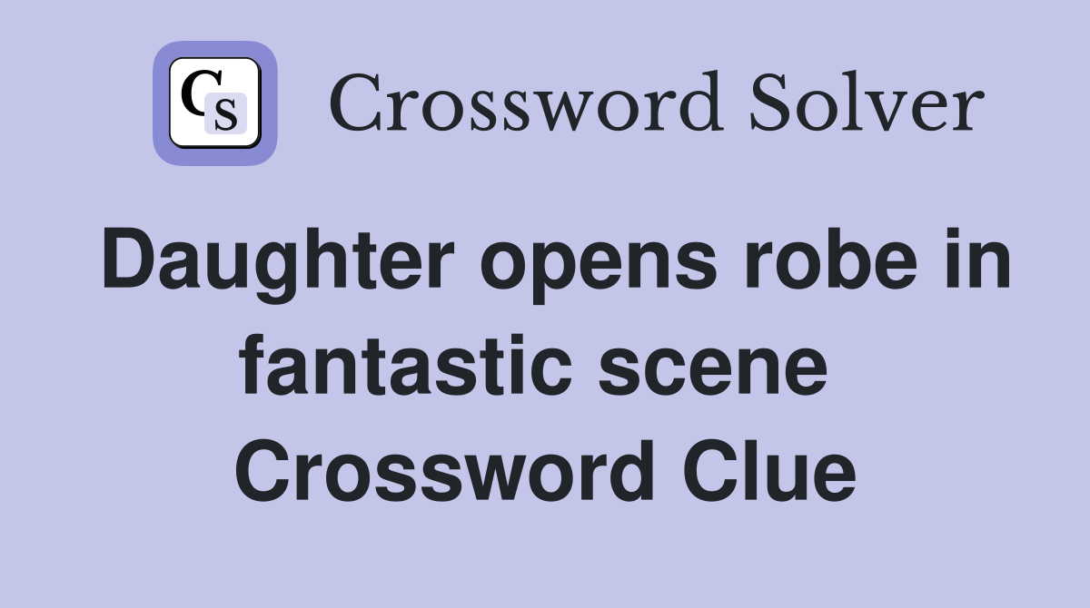 Daughter opens robe in fantastic scene  Crossword Clue