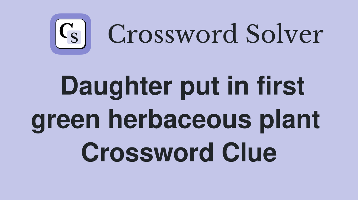 Daughter put in first green herbaceous plant  Crossword Clue