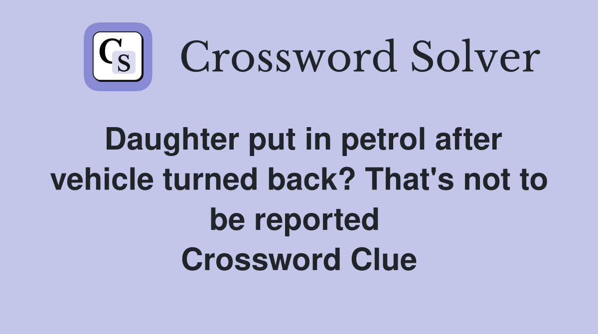 Daughter put in petrol after vehicle turned back? That's not to be reported  Crossword Clue